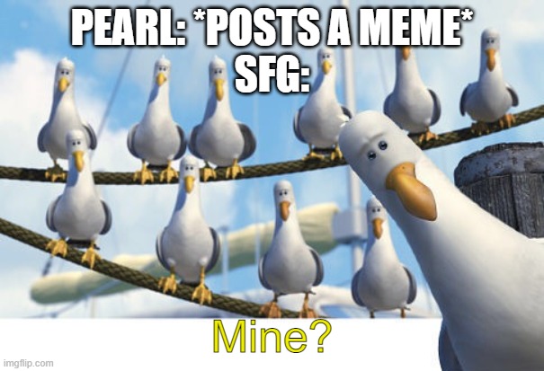 e | PEARL: *POSTS A MEME*
SFG:; Mine? | image tagged in finding nemo seagulls | made w/ Imgflip meme maker
