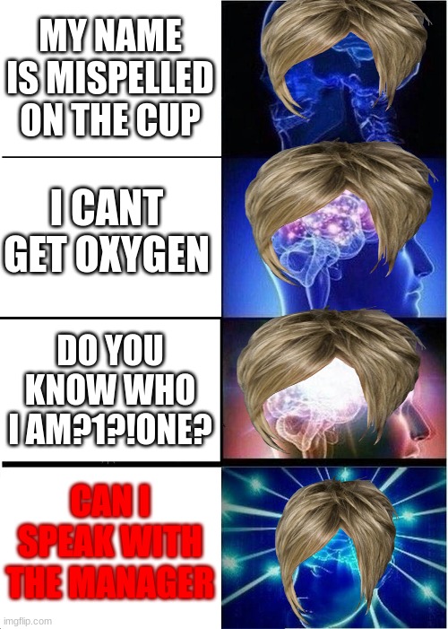 karen's be like | MY NAME IS MISPELLED ON THE CUP; I CANT GET OXYGEN; DO YOU KNOW WHO I AM?1?!ONE? CAN I SPEAK WITH THE MANAGER | image tagged in memes,expanding brain | made w/ Imgflip meme maker