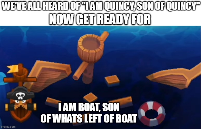 BTD alternate quincy | NOW GET READY FOR; WE'VE ALL HEARD OF "I AM QUINCY, SON OF QUINCY"; I AM BOAT, SON OF WHATS LEFT OF BOAT | image tagged in btd6 | made w/ Imgflip meme maker
