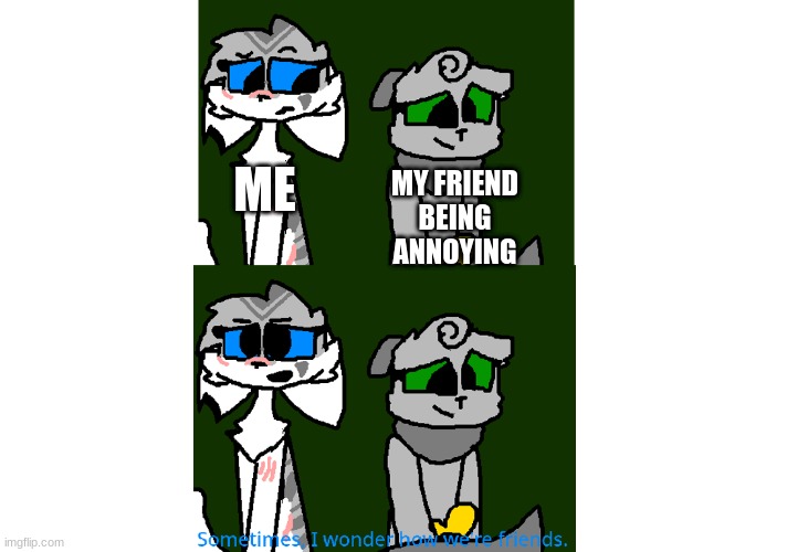 MY FRIEND BEING ANNOYING; ME | image tagged in sometimes i wonder how we're friends,weird,friends | made w/ Imgflip meme maker