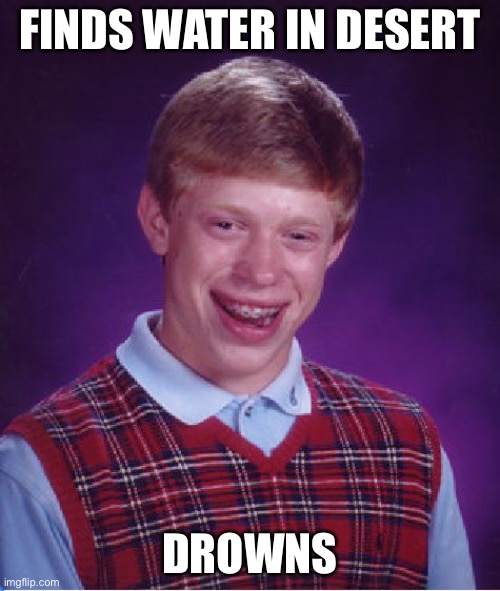 Water | FINDS WATER IN DESERT; DROWNS | image tagged in memes,bad luck brian,water | made w/ Imgflip meme maker