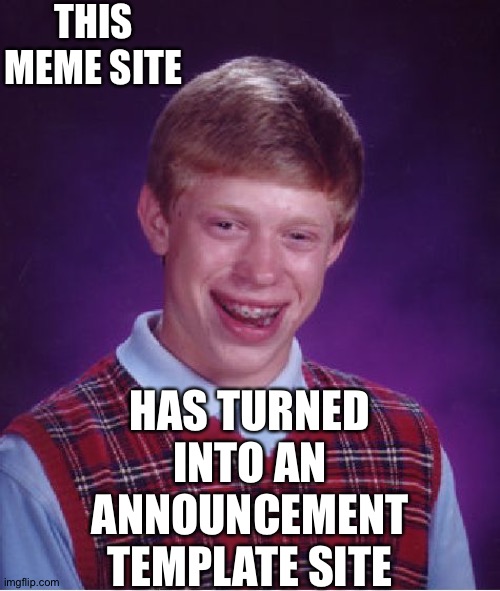 Bad Luck Brian | THIS MEME SITE; HAS TURNED INTO AN ANNOUNCEMENT TEMPLATE SITE | image tagged in memes,bad luck brian | made w/ Imgflip meme maker