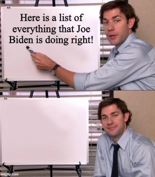 Everyone is pointing out what Joe is doing wrong. I thought I'd do the opposite. | Here is a list of everything that Joe Biden is doing right! | image tagged in jim halpert explains,political meme,joe biden | made w/ Imgflip meme maker