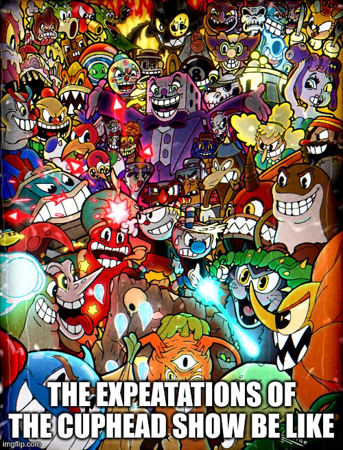 LOL | THE EXPEATATIONS OF THE CUPHEAD SHOW BE LIKE | image tagged in cuphead | made w/ Imgflip meme maker