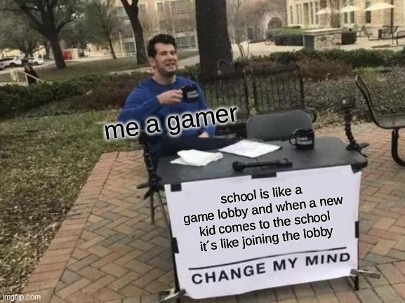 and work is the game :D | me a gamer; school is like a game lobby and when a new kid comes to the school it´s like joining the lobby | image tagged in memes,change my mind | made w/ Imgflip meme maker