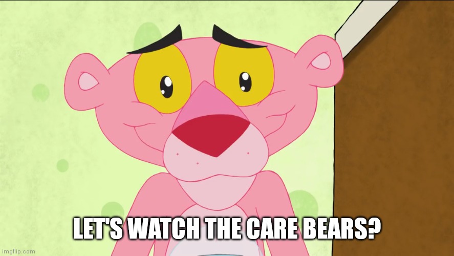 Cute Pink Panther | LET'S WATCH THE CARE BEARS? | image tagged in cute face pink panther | made w/ Imgflip meme maker