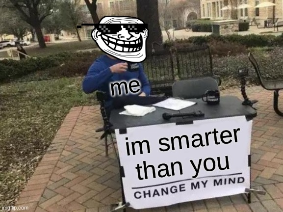 hehe |  me; im smarter than you | image tagged in memes,change my mind | made w/ Imgflip meme maker