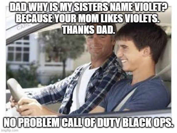Dad why is my sisters name | DAD WHY IS MY SISTERS NAME VIOLET?
BECAUSE YOUR MOM LIKES VIOLETS. 
THANKS DAD. NO PROBLEM CALL OF DUTY BLACK OPS. | image tagged in dad why is my sisters name | made w/ Imgflip meme maker