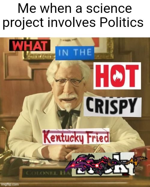 AAAAAAAAAAAAAAAA | Me when a science project involves Politics | image tagged in what in the hot crispy kentucky fried frick | made w/ Imgflip meme maker