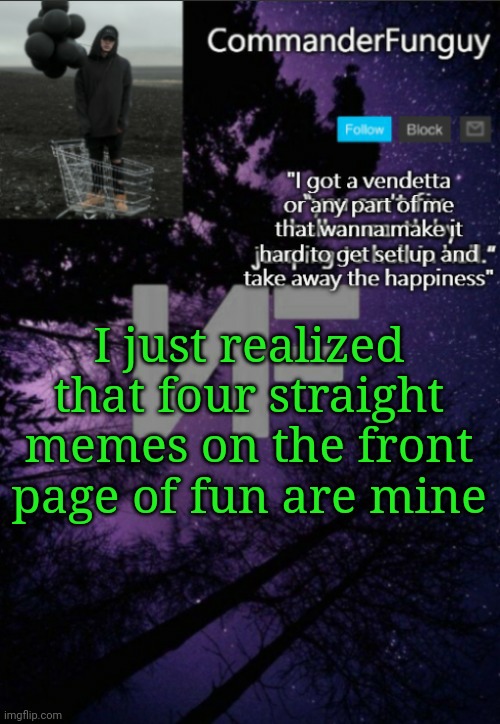 I usually don't notice stuff like this but I just happened to rn | I just realized that four straight memes on the front page of fun are mine | image tagged in commanderfunguy nf template thx yachi | made w/ Imgflip meme maker