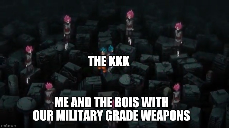 Surrounded by Goku Black | THE KKK; ME AND THE BOIS WITH OUR MILITARY GRADE WEAPONS | image tagged in surrounded by goku black | made w/ Imgflip meme maker