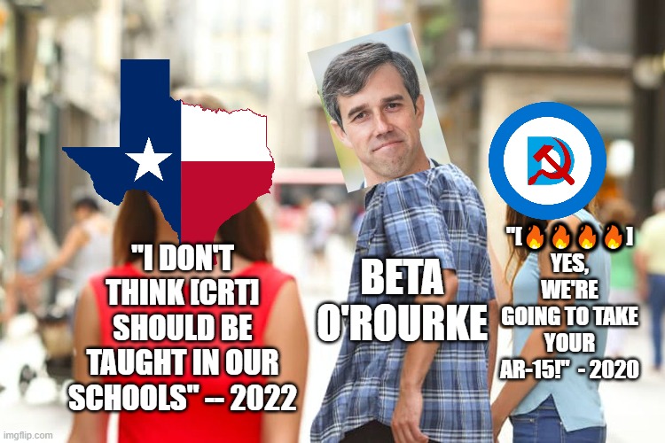 Don't fall for it, Texas! | "[🔥🔥🔥🔥] YES, WE'RE GOING TO TAKE YOUR AR-15!"  - 2020; "I DON'T THINK [CRT] SHOULD BE TAUGHT IN OUR SCHOOLS" -- 2022; BETA O'ROURKE | image tagged in memes,distracted boyfriend | made w/ Imgflip meme maker