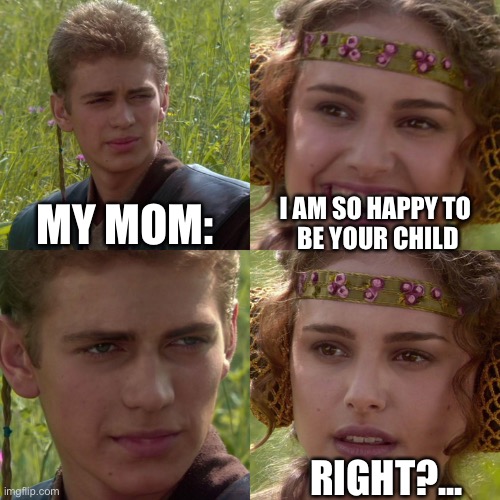 Anakin Padme 4 Panel | MY MOM:; I AM SO HAPPY TO 
BE YOUR CHILD; RIGHT?... | image tagged in anakin padme 4 panel | made w/ Imgflip meme maker