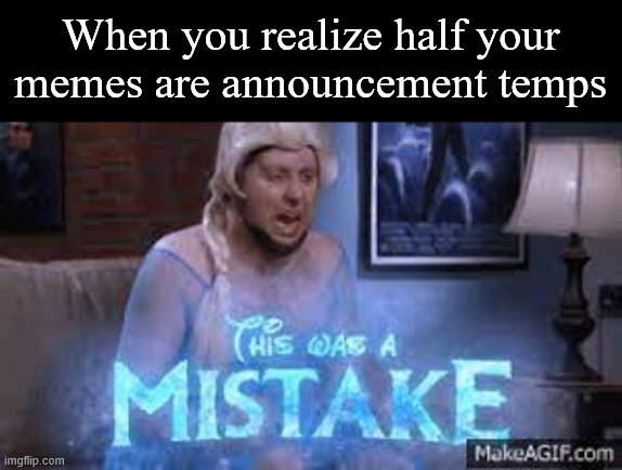 this was a Mistake | When you realize half your memes are announcement temps | image tagged in this was a mistake | made w/ Imgflip meme maker
