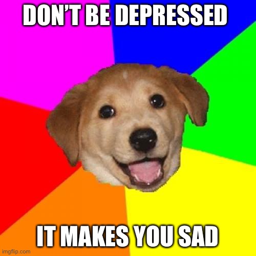 Advice Dog |  DON’T BE DEPRESSED; IT MAKES YOU SAD | image tagged in memes,advice dog | made w/ Imgflip meme maker
