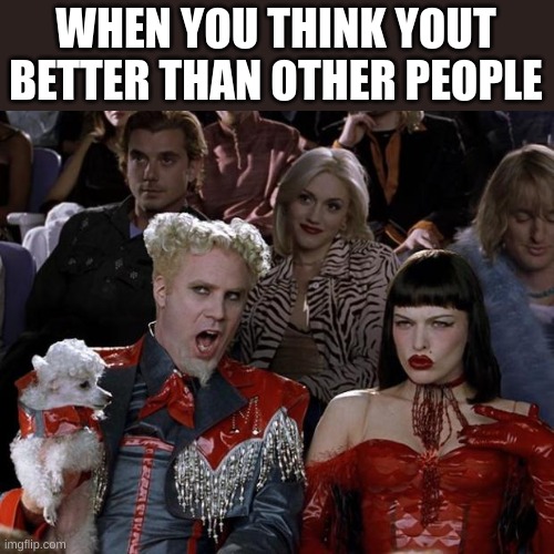 Mugatu So Hot Right Now | WHEN YOU THINK YOUT BETTER THAN OTHER PEOPLE | image tagged in memes,mugatu so hot right now | made w/ Imgflip meme maker