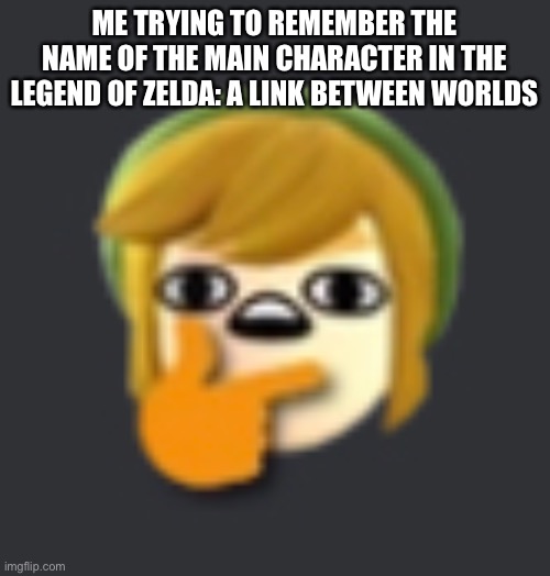 Thonking | ME TRYING TO REMEMBER THE NAME OF THE MAIN CHARACTER IN THE LEGEND OF ZELDA: A LINK BETWEEN WORLDS | image tagged in thonking | made w/ Imgflip meme maker