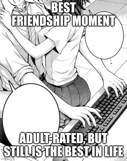 best friendship moment in life | BEST FRIENDSHIP MOMENT; ADULT-RATED, BUT STILL IS THE BEST IN LIFE | image tagged in baby can you touch me already,friendship | made w/ Imgflip meme maker