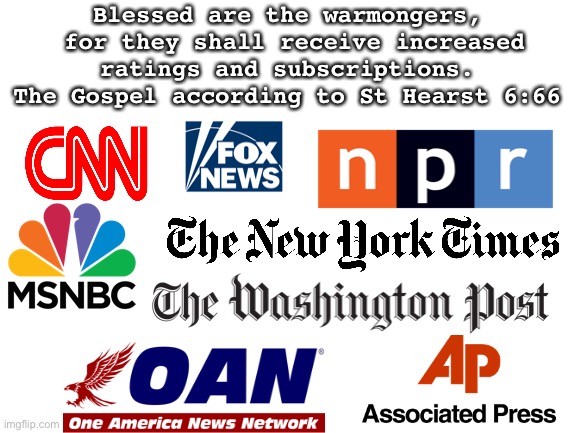 Blank White Template | Blessed are the warmongers,
 for they shall receive increased
 ratings and subscriptions. 
The Gospel according to St Hearst 6:66 | image tagged in blank white template | made w/ Imgflip meme maker