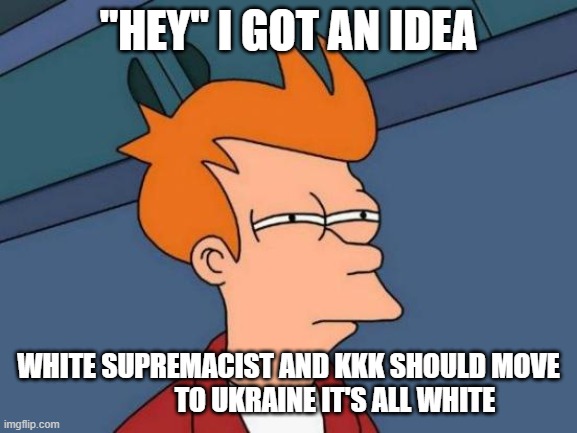 Futurama Fry | "HEY" I GOT AN IDEA; WHITE SUPREMACIST AND KKK SHOULD MOVE                  TO UKRAINE IT'S ALL WHITE | image tagged in memes,futurama fry | made w/ Imgflip meme maker