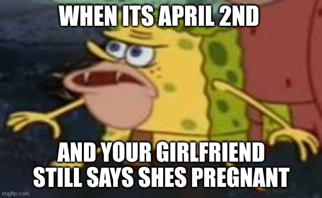 Lol |  WHEN ITS APRIL 2ND; AND YOUR GIRLFRIEND STILL SAYS SHES PREGNANT | image tagged in memes,spongegar | made w/ Imgflip meme maker