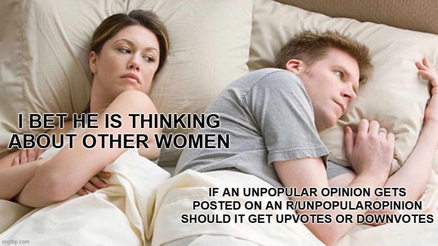 I Bet He's Thinking About Other Women | I BET HE IS THINKING ABOUT OTHER WOMEN; IF AN UNPOPULAR OPINION GETS POSTED ON AN R/UNPOPULAROPINION SHOULD IT GET UPVOTES OR DOWNVOTES | image tagged in memes,i bet he's thinking about other women | made w/ Imgflip meme maker