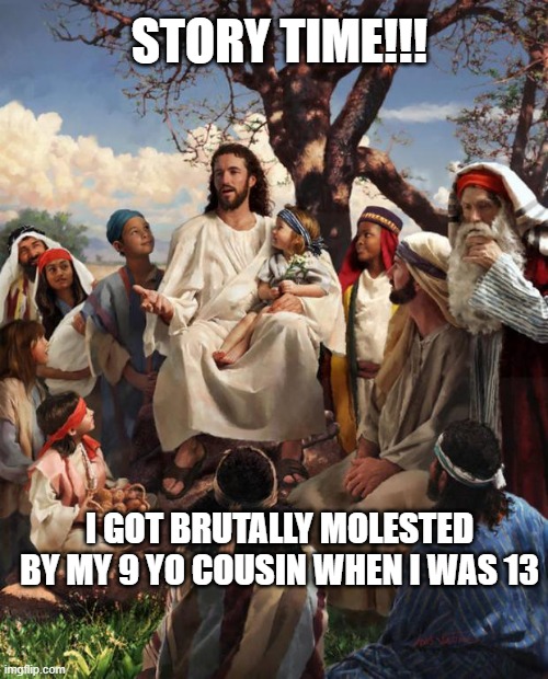 Don't laugh please !!!1!1!!!1 | STORY TIME!!! I GOT BRUTALLY MOLESTED BY MY 9 YO COUSIN WHEN I WAS 13 | image tagged in story time jesus,dark humor | made w/ Imgflip meme maker