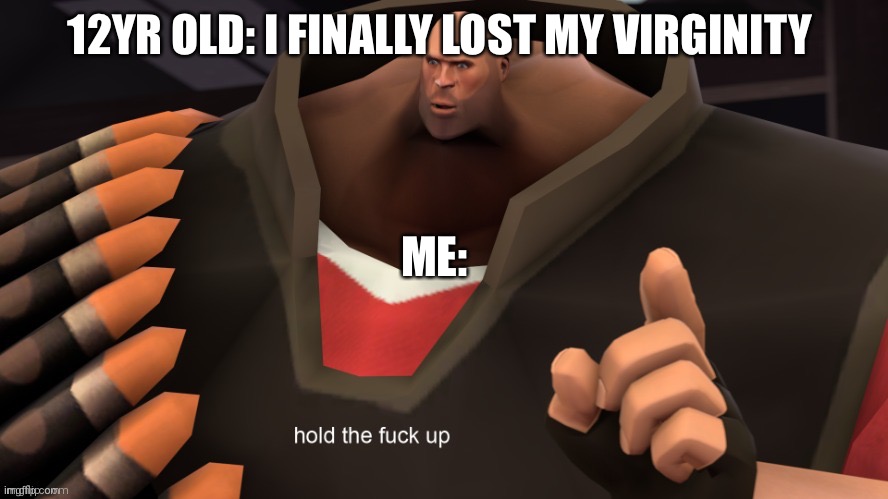 12YR OLD: I FINALLY LOST MY VIRGINITY; ME: | image tagged in hold the frick up | made w/ Imgflip meme maker