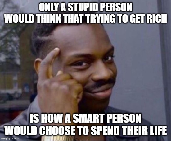 Consider The Opportunity Costs Of Pursuing Financial Wealth | ONLY A STUPID PERSON
WOULD THINK THAT TRYING TO GET RICH; IS HOW A SMART PERSON WOULD CHOOSE TO SPEND THEIR LIFE | image tagged in black guy pointing at head,rich people,wealth,what did it cost,billy learning about money,human stupidity | made w/ Imgflip meme maker