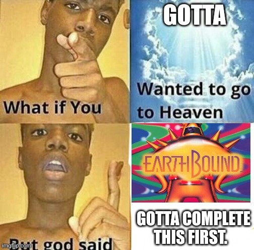 Earthbound is too random (angry video game nerd's vid explains it(link in comments) | GOTTA; GOTTA COMPLETE THIS FIRST. | image tagged in what if you wanted to go to heaven,earthbound,random,angry video game nerd,youtube | made w/ Imgflip meme maker