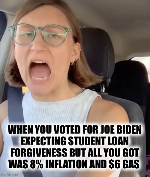 Expectation vs Reality | WHEN YOU VOTED FOR JOE BIDEN
EXPECTING STUDENT LOAN
FORGIVENESS BUT ALL YOU GOT
WAS 8% INFLATION AND $6 GAS | image tagged in unhinged liberal lunatic idiot woman meltdown screaming in car,inflation | made w/ Imgflip meme maker