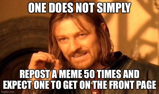 One Does Not Simply Meme | ONE DOES NOT SIMPLY; REPOST A MEME 50 TIMES AND EXPECT ONE TO GET ON THE FRONT PAGE | image tagged in memes,one does not simply | made w/ Imgflip meme maker