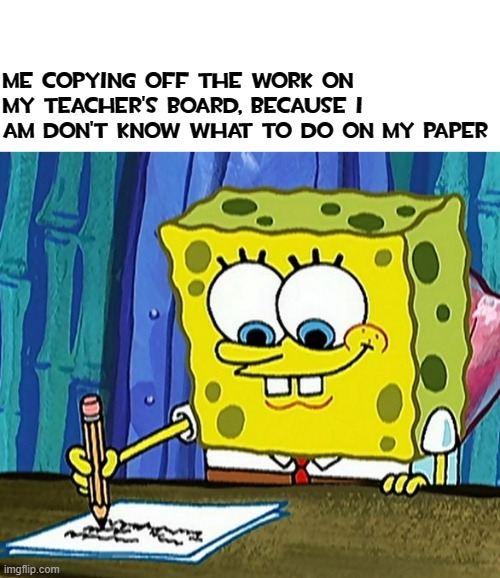 Anyone else do that? | Me copying off the work on my teacher's board, because I am don't know what to do on my paper | image tagged in spongebob,school,paper,teacher,whattoputhere | made w/ Imgflip meme maker