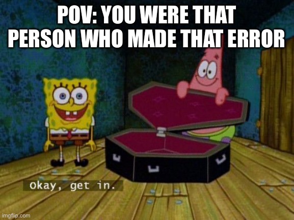 Okay Get In | POV: YOU WERE THAT PERSON WHO MADE THAT ERROR | image tagged in okay get in | made w/ Imgflip meme maker