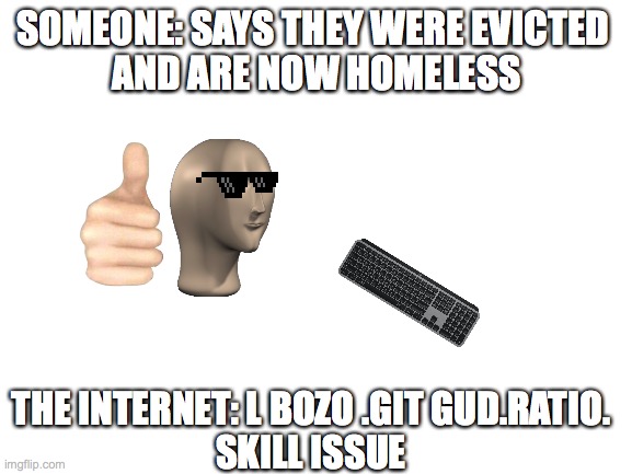 Blank White Template | SOMEONE: SAYS THEY WERE EVICTED 
AND ARE NOW HOMELESS; THE INTERNET: L BOZO .GIT GUD.RATIO.
SKILL ISSUE | image tagged in blank white template,funny memes | made w/ Imgflip meme maker