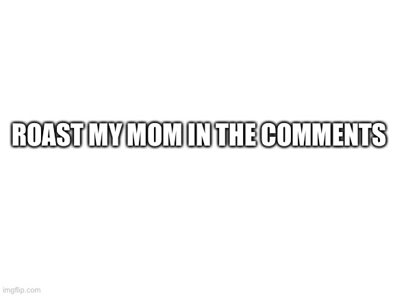 Do it | ROAST MY MOM IN THE COMMENTS | image tagged in blank white template | made w/ Imgflip meme maker