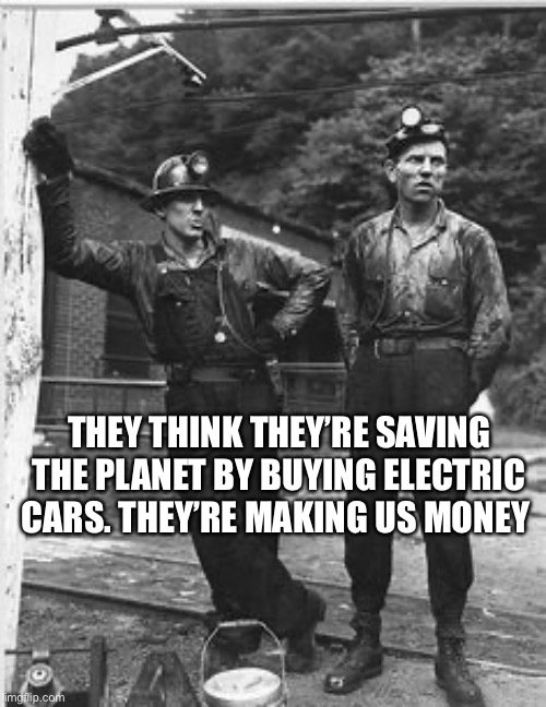 How is electricity made? | THEY THINK THEY’RE SAVING THE PLANET BY BUYING ELECTRIC CARS. THEY’RE MAKING US MONEY | image tagged in coal miners | made w/ Imgflip meme maker