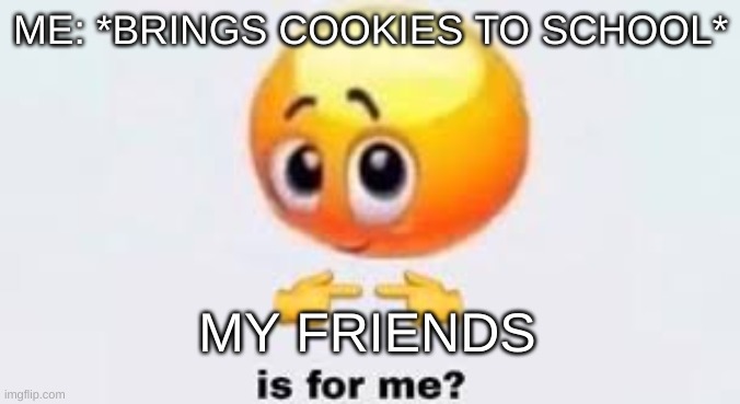Is for me | ME: *BRINGS COOKIES TO SCHOOL*; MY FRIENDS | image tagged in is for me | made w/ Imgflip meme maker