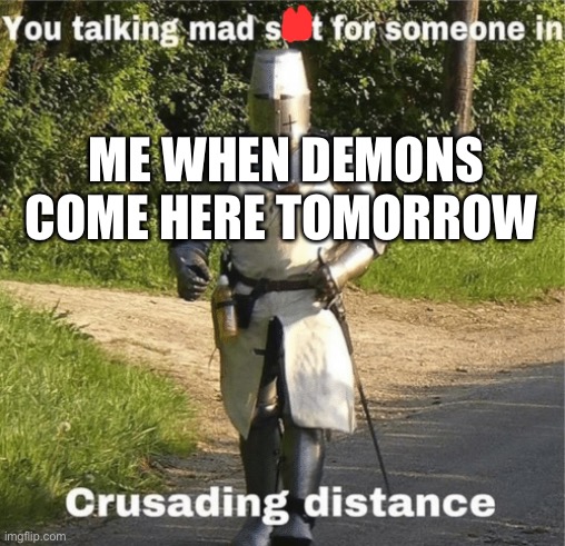 You talking mad shit for someone in crusading distance | ME WHEN DEMONS COME HERE TOMORROW | image tagged in you talking mad shit for someone in crusading distance | made w/ Imgflip meme maker