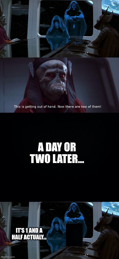 get it? | A DAY OR TWO LATER... IT'S 1 AND A HALF ACTUALY... | image tagged in this is getting out of hand now there are two of them,black background | made w/ Imgflip meme maker