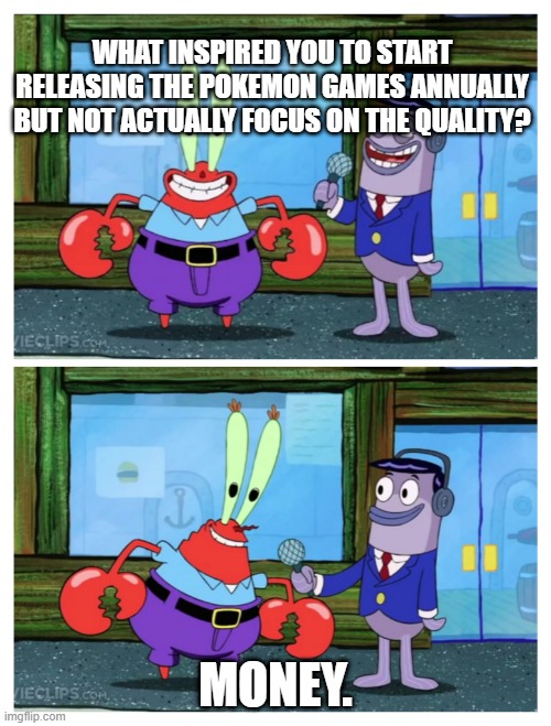 Mr. Krabs I like money | WHAT INSPIRED YOU TO START RELEASING THE POKEMON GAMES ANNUALLY BUT NOT ACTUALLY FOCUS ON THE QUALITY? MONEY. | image tagged in mr krabs i like money | made w/ Imgflip meme maker