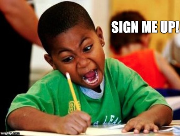 kid writing fast | SIGN ME UP! | image tagged in kid writing fast | made w/ Imgflip meme maker