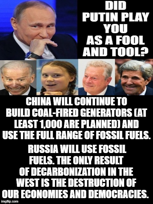 Democrats, killing our country and Ukrainians because of their stupidity! The cure? Never vote democrat! | CHINA WILL CONTINUE TO BUILD COAL-FIRED GENERATORS (AT LEAST 1,000 ARE PLANNED) AND USE THE FULL RANGE OF FOSSIL FUELS. RUSSIA WILL USE FOSSIL FUELS. THE ONLY RESULT OF DECARBONIZATION IN THE WEST IS THE DESTRUCTION OF OUR ECONOMIES AND DEMOCRACIES. | image tagged in stupid liberals,morons,idiots,democrats,losers | made w/ Imgflip meme maker