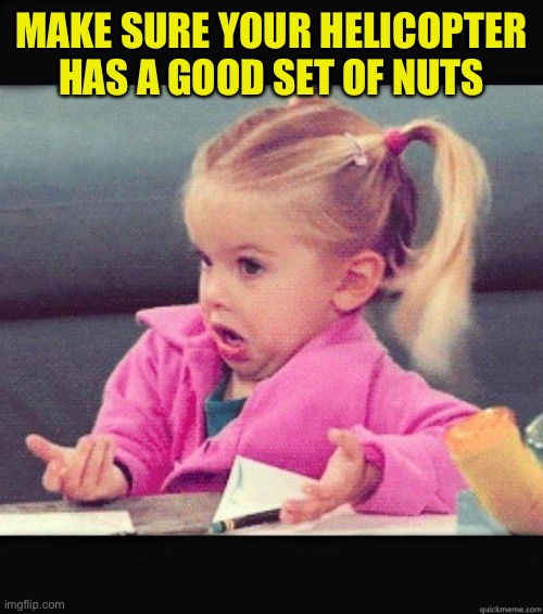 I dont know girl | MAKE SURE YOUR HELICOPTER HAS A GOOD SET OF NUTS | image tagged in i dont know girl | made w/ Imgflip meme maker