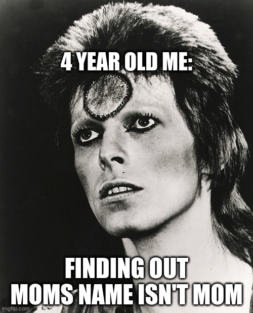 poor 4 year old me |  4 YEAR OLD ME:; FINDING OUT MOMS NAME ISN'T MOM | image tagged in david bowie | made w/ Imgflip meme maker