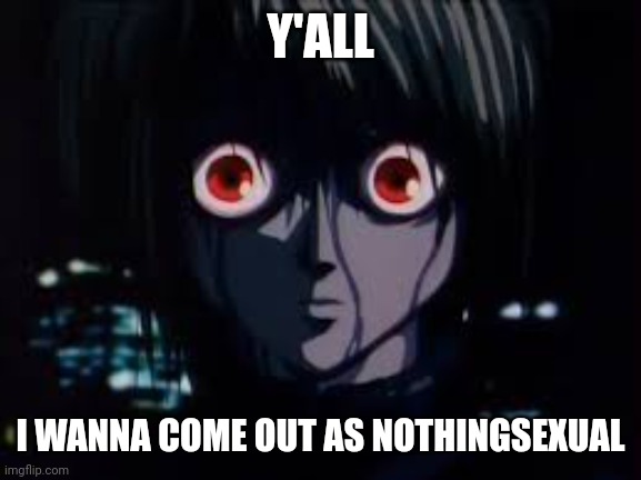 . | Y'ALL; I WANNA COME OUT AS NOTHINGSEXUAL | image tagged in kurapika eyes | made w/ Imgflip meme maker