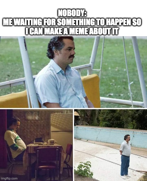 Sad Pablo Escobar | NOBODY:
ME WAITING FOR SOMETHING TO HAPPEN SO I CAN MAKE A MEME ABOUT IT | image tagged in memes,sad pablo escobar | made w/ Imgflip meme maker