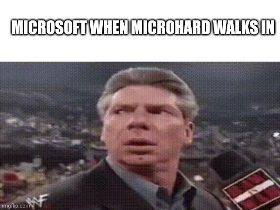 Didn't think of a good title | MICROSOFT WHEN MICROHARD WALKS IN | image tagged in mr mcmahon reaction | made w/ Imgflip meme maker