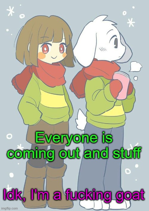 Goat | Everyone is coming out and stuff; Idk, I'm a fucking goat | image tagged in asriel winter temp | made w/ Imgflip meme maker