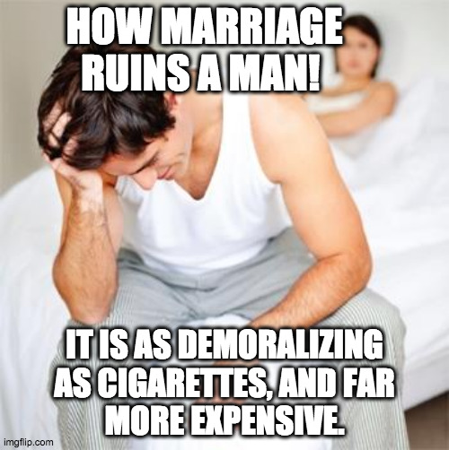 Cigarettes recommended. | HOW MARRIAGE RUINS A MAN! IT IS AS DEMORALIZING
AS CIGARETTES, AND FAR
MORE EXPENSIVE. | image tagged in sexless marriage guy,married,unhappy,trapped,expensive | made w/ Imgflip meme maker